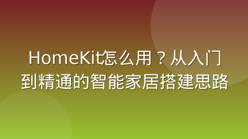 HomeKit怎么用?从入门到精通的智能家居搭建思路